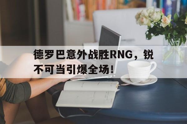 星空登录德罗巴意外战胜RNG，锐不可当引爆全场！的简单介绍