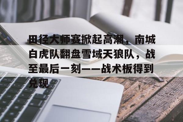星空体育官网田径大师赛掀起高潮，南城白虎队翻盘雪域天狼队，战至最后一刻——战术板得到兑现的简单介绍