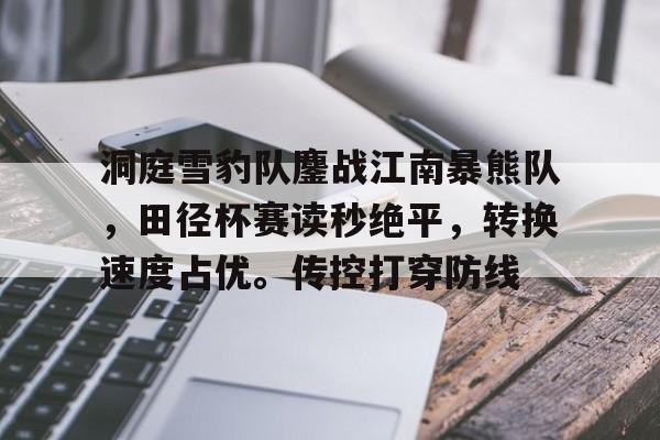 星空体育关于洞庭雪豹队鏖战江南暴熊队，田径杯赛读秒绝平，转换速度占优。传控打穿防线的信息